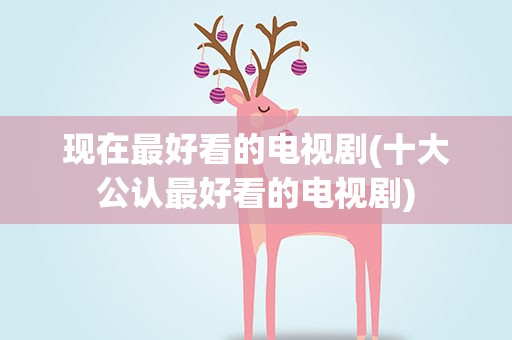 现在最好看的电视剧(十大公认最好看的电视剧)