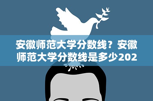 安徽师范大学分数线？安徽师范大学分数线是多少2021