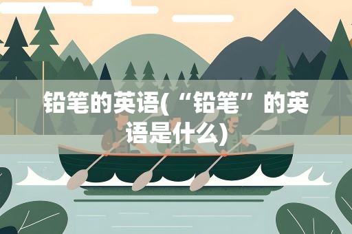 铅笔的英语(“铅笔”的英语是什么)