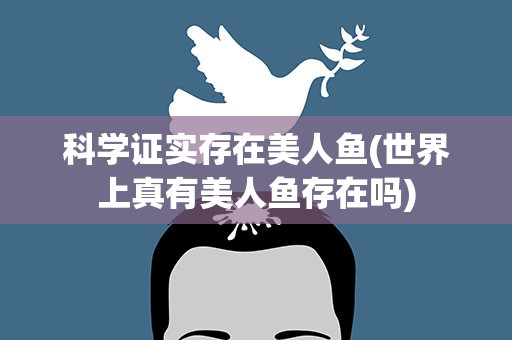 科学证实存在美人鱼(世界上真有美人鱼存在吗)