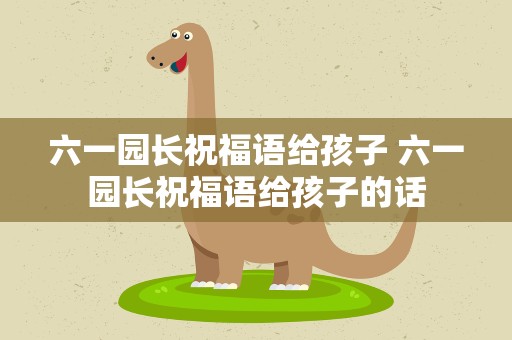 六一园长祝福语给孩子 六一园长祝福语给孩子的话