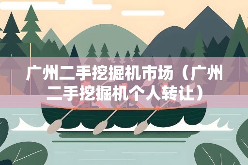 广州二手挖掘机市场（广州二手挖掘机个人转让）