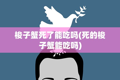 梭子蟹死了能吃吗(死的梭子蟹能吃吗)
