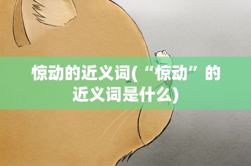惊动的近义词(“惊动”的近义词是什么)