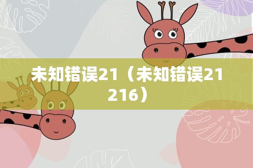 未知错误21（未知错误21216）
