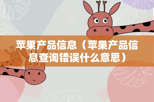 苹果产品信息（苹果产品信息查询错误什么意思）