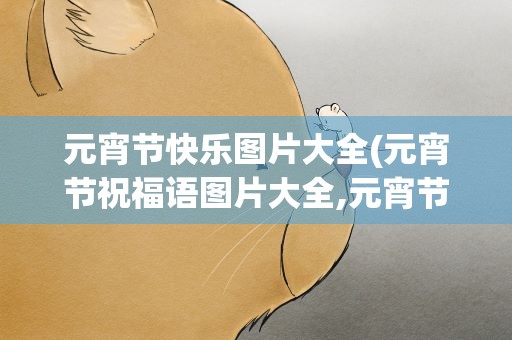 元宵节快乐图片大全(元宵节祝福语图片大全,元宵节图片带文字)