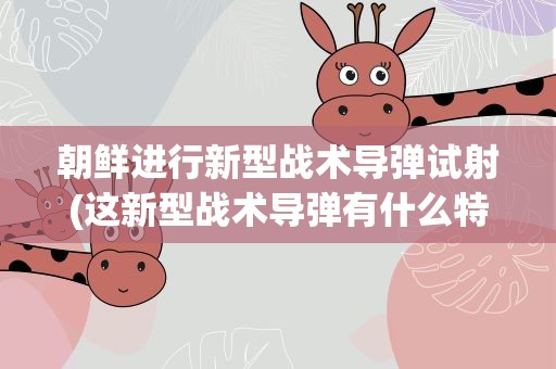 朝鲜进行新型战术导弹试射(这新型战术导弹有什么特别之处)