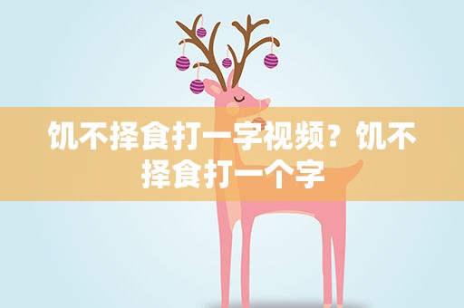 饥不择食打一字视频？饥不择食打一个字