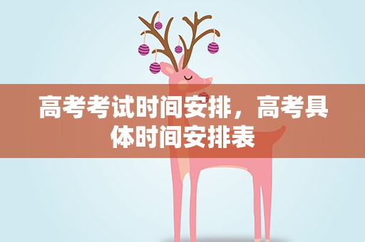 高考考试时间安排，高考具体时间安排表