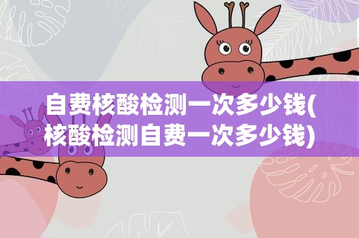 自费核酸检测一次多少钱(核酸检测自费一次多少钱)