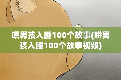 哄男孩入睡100个故事(哄男孩入睡100个故事视频)