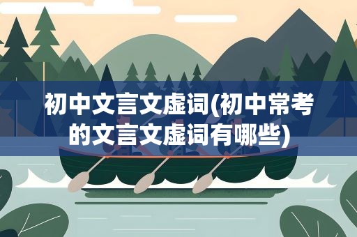 初中文言文虚词(初中常考的文言文虚词有哪些)