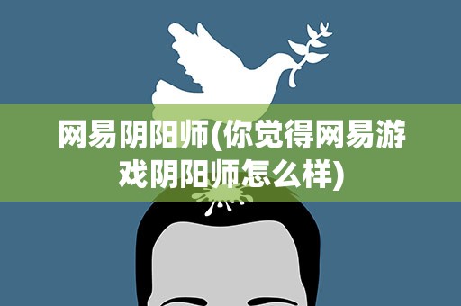 网易阴阳师(你觉得网易游戏阴阳师怎么样)