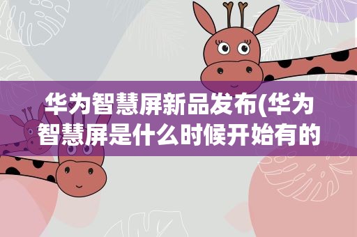 华为智慧屏新品发布(华为智慧屏是什么时候开始有的)