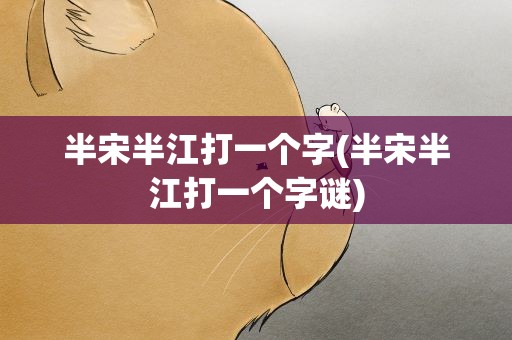 半宋半江打一个字(半宋半江打一个字谜)
