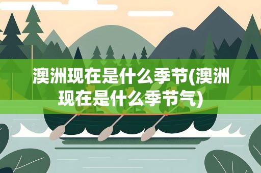 澳洲现在是什么季节(澳洲现在是什么季节气)