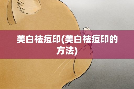 美白祛痘印(美白祛痘印的方法)