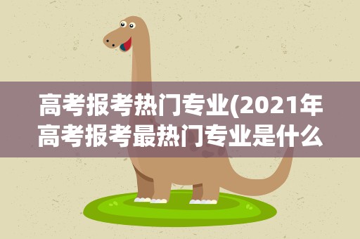 高考报考热门专业(2021年高考报考最热门专业是什么)