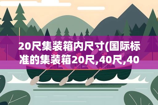 20尺集装箱内尺寸(国际标准的集装箱20尺,40尺,40尺高柜的内径尺寸分别是多少)