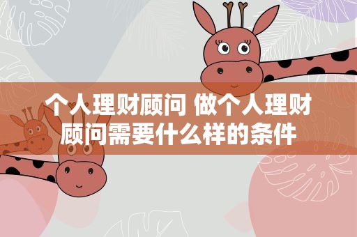 个人理财顾问 做个人理财顾问需要什么样的条件