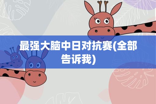 最强大脑中日对抗赛(全部告诉我)