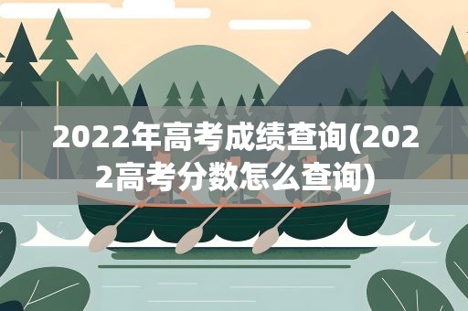 2022年高考成绩查询(2022高考分数怎么查询)