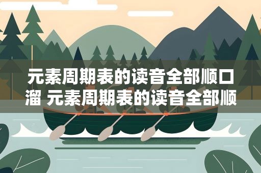 元素周期表的读音全部顺口溜 元素周期表的读音全部顺口溜视频