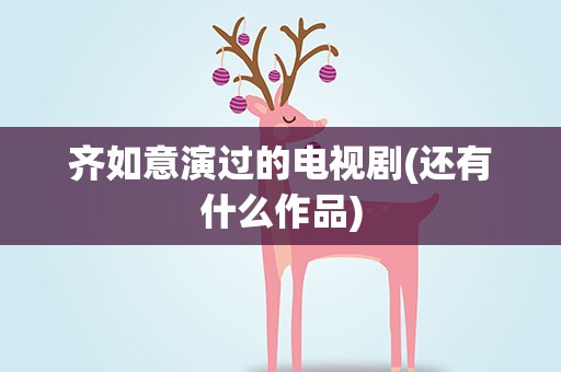 齐如意演过的电视剧(还有什么作品)