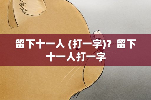 留下十一人 (打一字)？留下十一人打一字