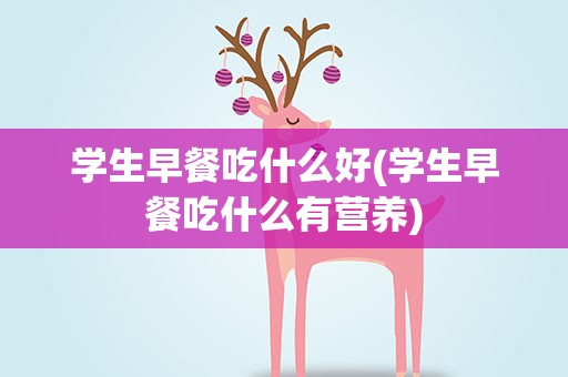 学生早餐吃什么好(学生早餐吃什么有营养)