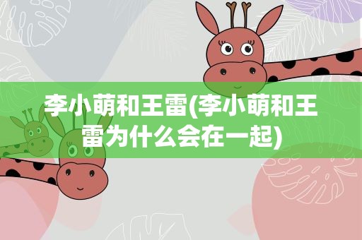 李小萌和王雷(李小萌和王雷为什么会在一起)