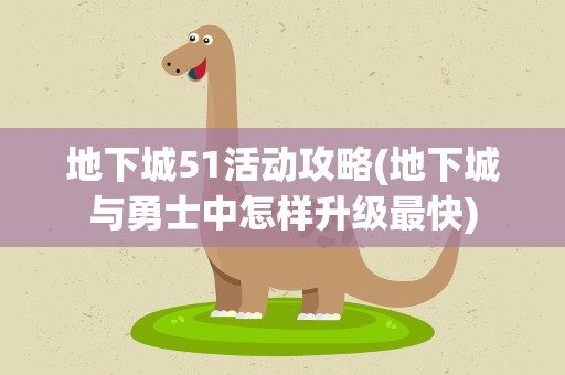 地下城51活动攻略(地下城与勇士中怎样升级最快)