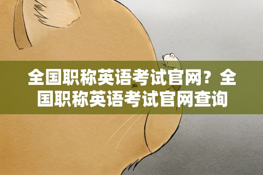 全国职称英语考试官网？全国职称英语考试官网查询