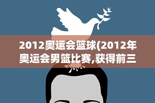 2012奥运会篮球(2012年奥运会男篮比赛,获得前三名的分别都是谁)
