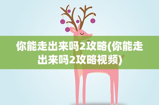 你能走出来吗2攻略(你能走出来吗2攻略视频)