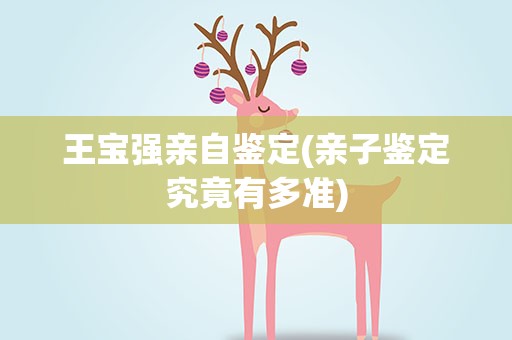 王宝强亲自鉴定(亲子鉴定究竟有多准)
