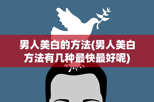 男人美白的方法(男人美白方法有几种最快最好呢)