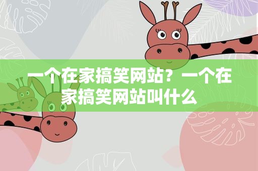 一个在家搞笑网站？一个在家搞笑网站叫什么