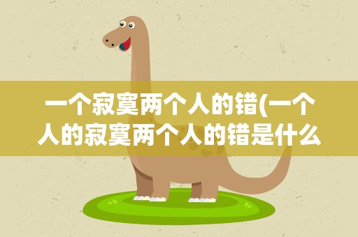 一个寂寞两个人的错(一个人的寂寞两个人的错是什么歌名)