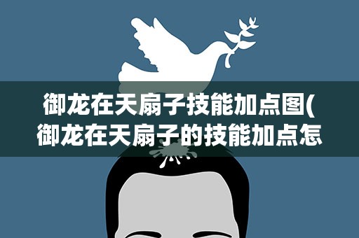 御龙在天扇子技能加点图(御龙在天扇子的技能加点怎么加(最好有图))