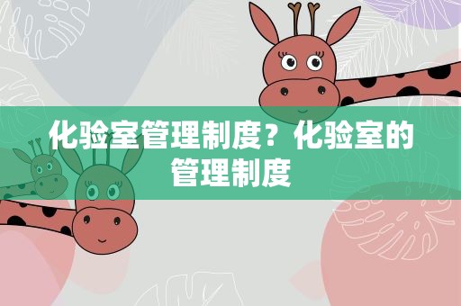 化验室管理制度？化验室的管理制度