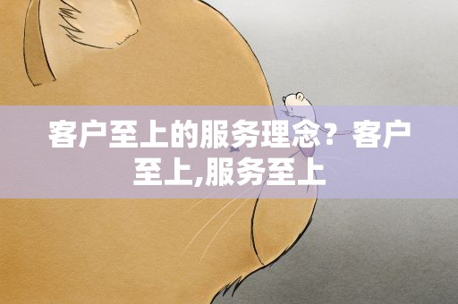 客户至上的服务理念？客户至上,服务至上