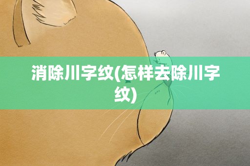 消除川字纹(怎样去除川字纹)