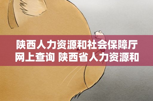 陕西人力资源和社会保障厅网上查询 陕西省人力资源和社会保障厅网站查询