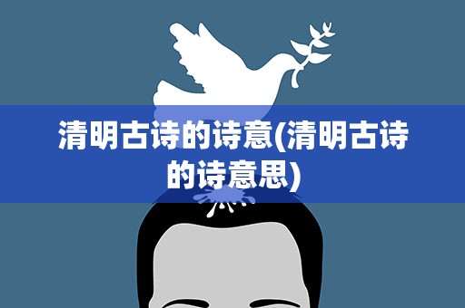 清明古诗的诗意(清明古诗的诗意思)