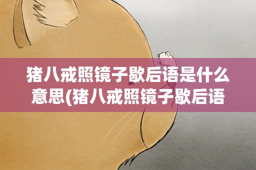 猪八戒照镜子歇后语是什么意思(猪八戒照镜子歇后语是什么意思呢)