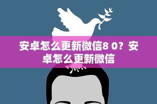 安卓怎么更新微信8 0？安卓怎么更新微信