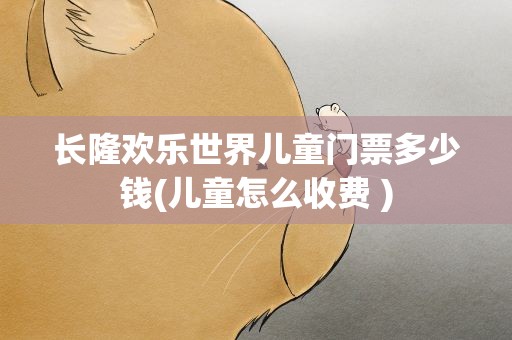 长隆欢乐世界儿童门票多少钱(儿童怎么收费 )