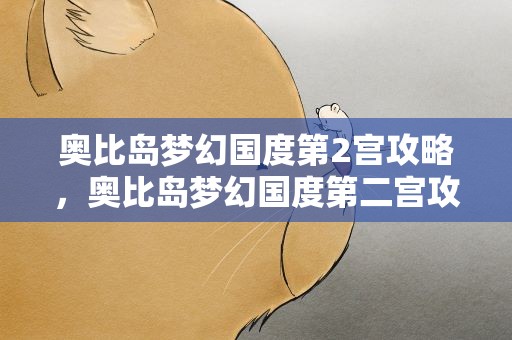 奥比岛梦幻国度第2宫攻略，奥比岛梦幻国度第二宫攻略视频